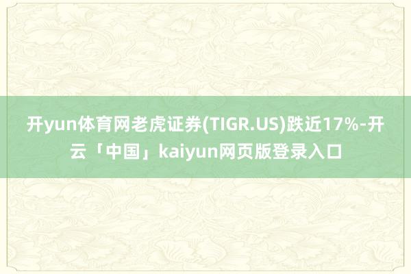 开yun体育网老虎证券(TIGR.US)跌近17%-开云「中国」kaiyun网页版登录入口