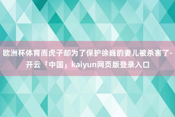 欧洲杯体育而虎子却为了保护徐巍的妻儿被杀害了-开云「中国」kaiyun网页版登录入口