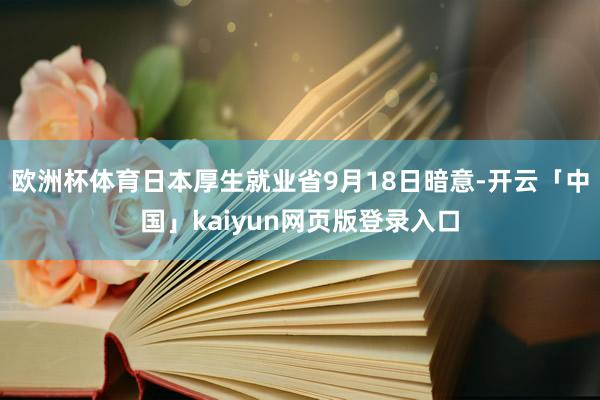 欧洲杯体育日本厚生就业省9月18日暗意-开云「中国」kaiyun网页版登录入口