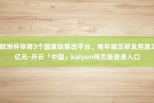 欧洲杯体育3个国度级窜改平台、每年插足研发用度2亿元-开云「中国」kaiyun网页版登录入口