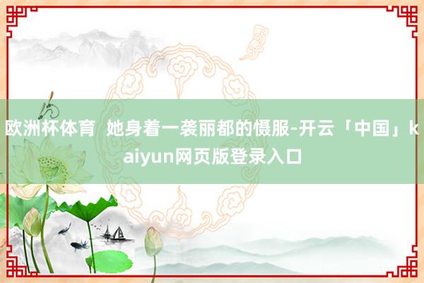 欧洲杯体育  她身着一袭丽都的慑服-开云「中国」kaiyun网页版登录入口