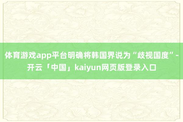 体育游戏app平台明确将韩国界说为“歧视国度”-开云「中国」kaiyun网页版登录入口