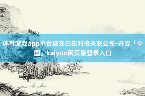 体育游戏app平台现在已在对接关联公司-开云「中国」kaiyun网页版登录入口