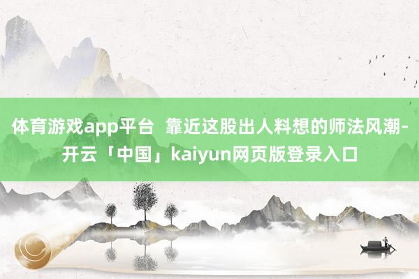 体育游戏app平台  靠近这股出人料想的师法风潮-开云「中国」kaiyun网页版登录入口
