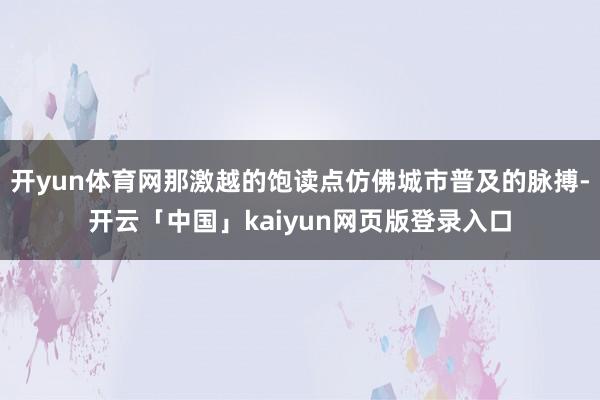 开yun体育网那激越的饱读点仿佛城市普及的脉搏-开云「中国」kaiyun网页版登录入口