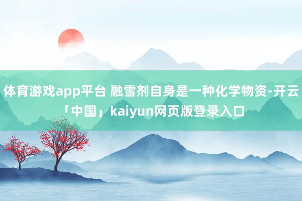 体育游戏app平台 融雪剂自身是一种化学物资-开云「中国」kaiyun网页版登录入口