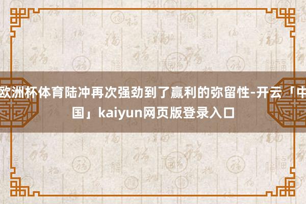 欧洲杯体育陆冲再次强劲到了赢利的弥留性-开云「中国」kaiyun网页版登录入口