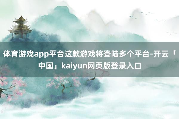 体育游戏app平台这款游戏将登陆多个平台-开云「中国」kaiyun网页版登录入口