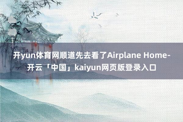 开yun体育网顺道先去看了Airplane Home-开云「中国」kaiyun网页版登录入口