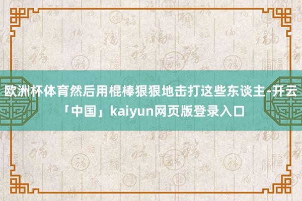 欧洲杯体育然后用棍棒狠狠地击打这些东谈主-开云「中国」kaiyun网页版登录入口