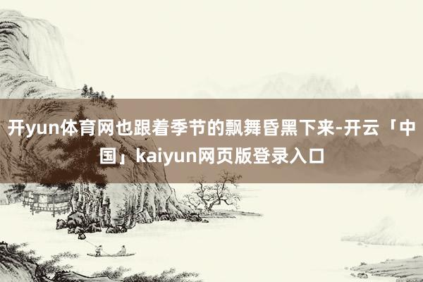 开yun体育网也跟着季节的飘舞昏黑下来-开云「中国」kaiyun网页版登录入口