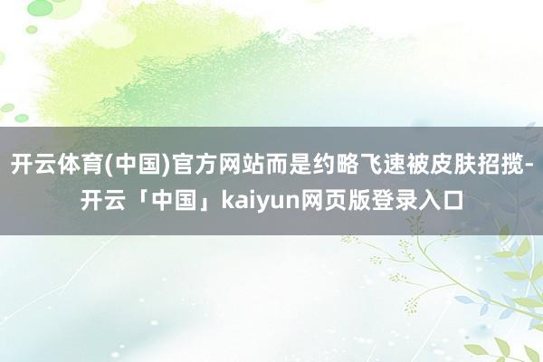开云体育(中国)官方网站而是约略飞速被皮肤招揽-开云「中国」kaiyun网页版登录入口
