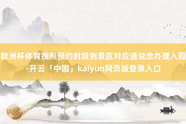 欧洲杯体育按照预约时段到景区对应通说念办理入园-开云「中国」kaiyun网页版登录入口