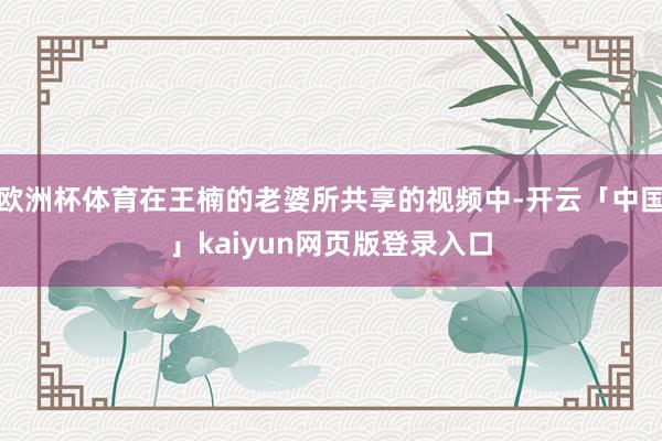 欧洲杯体育在王楠的老婆所共享的视频中-开云「中国」kaiyun网页版登录入口