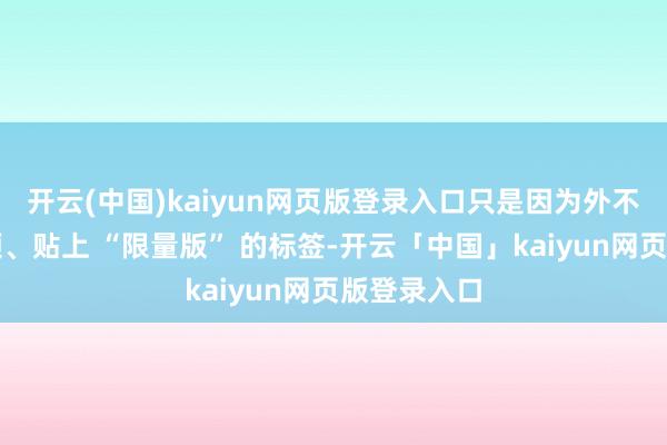 开云(中国)kaiyun网页版登录入口只是因为外不雅绸缪新颖、贴上 “限量版” 的标签-开云「中国」kaiyun网页版登录入口