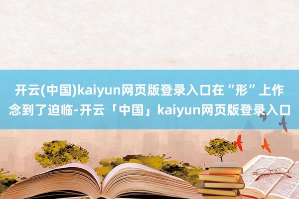 开云(中国)kaiyun网页版登录入口在“形”上作念到了迫临-开云「中国」kaiyun网页版登录入口