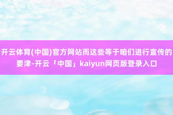 开云体育(中国)官方网站而这些等于咱们进行宣传的要津-开云「中国」kaiyun网页版登录入口