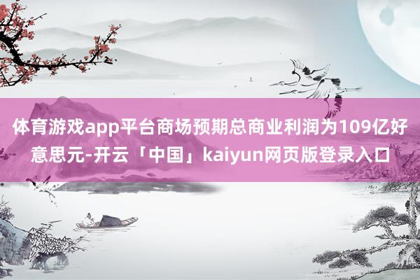 体育游戏app平台商场预期总商业利润为109亿好意思元-开云「中国」kaiyun网页版登录入口