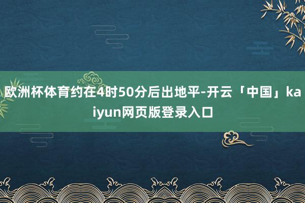 欧洲杯体育约在4时50分后出地平-开云「中国」kaiyun网页版登录入口