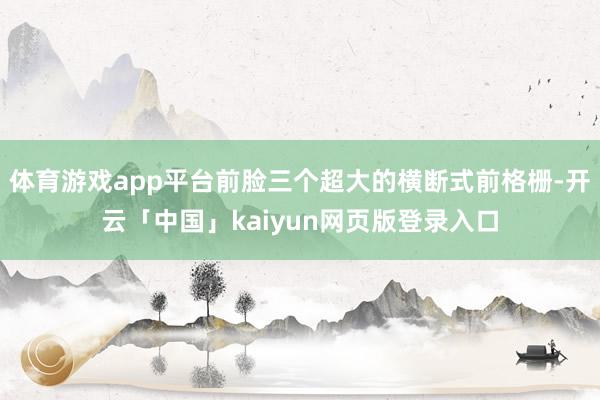体育游戏app平台前脸三个超大的横断式前格栅-开云「中国」kaiyun网页版登录入口