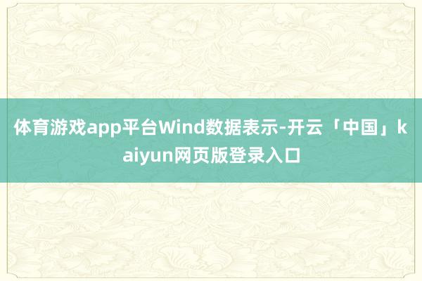体育游戏app平台　　Wind数据表示-开云「中国」kaiyun网页版登录入口