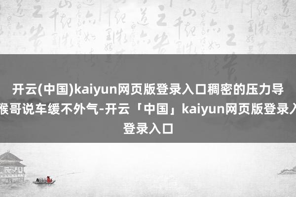 开云(中国)kaiyun网页版登录入口稠密的压力导致猴哥说车缓不外气-开云「中国」kaiyun网页版登录入口