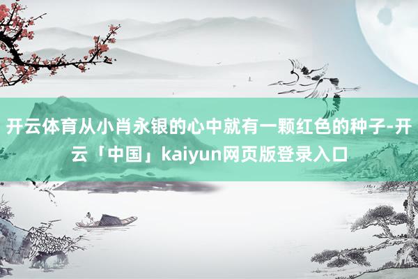开云体育从小肖永银的心中就有一颗红色的种子-开云「中国」kaiyun网页版登录入口