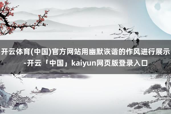 开云体育(中国)官方网站用幽默诙谐的作风进行展示-开云「中国」kaiyun网页版登录入口