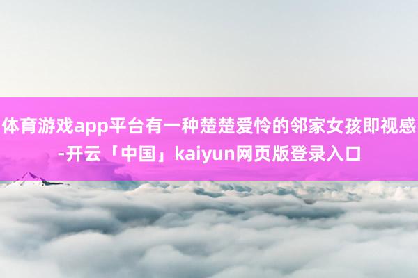 体育游戏app平台有一种楚楚爱怜的邻家女孩即视感-开云「中国」kaiyun网页版登录入口