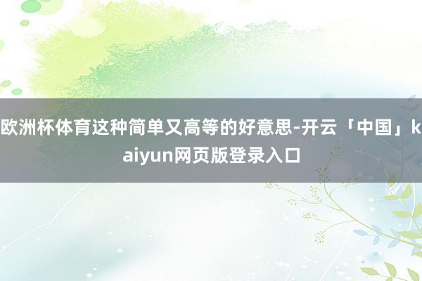 欧洲杯体育这种简单又高等的好意思-开云「中国」kaiyun网页版登录入口