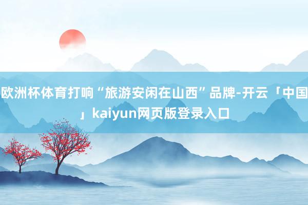 欧洲杯体育打响“旅游安闲在山西”品牌-开云「中国」kaiyun网页版登录入口