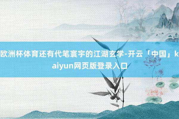 欧洲杯体育还有代笔寰宇的江湖玄学-开云「中国」kaiyun网页版登录入口