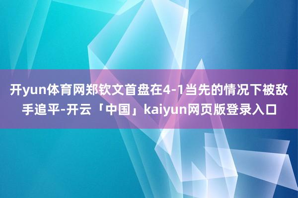 开yun体育网　　郑钦文首盘在4-1当先的情况下被敌手追平-开云「中国」kaiyun网页版登录入口