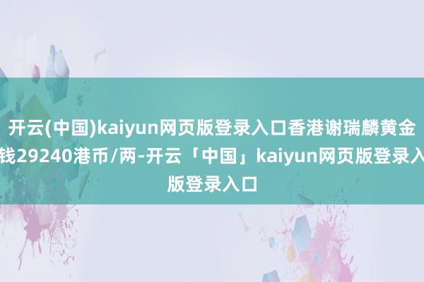 开云(中国)kaiyun网页版登录入口香港谢瑞麟黄金价钱29240港币/两-开云「中国」kaiyun网页版登录入口