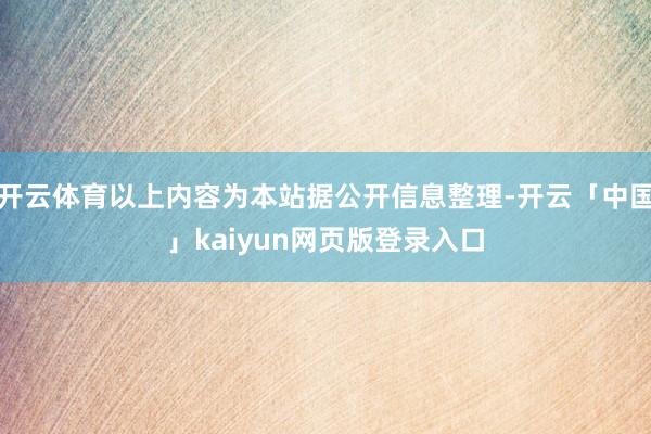 开云体育以上内容为本站据公开信息整理-开云「中国」kaiyun网页版登录入口