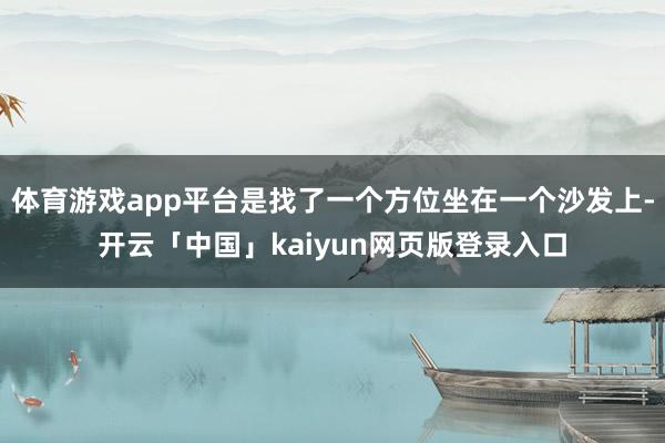 体育游戏app平台是找了一个方位坐在一个沙发上-开云「中国」kaiyun网页版登录入口