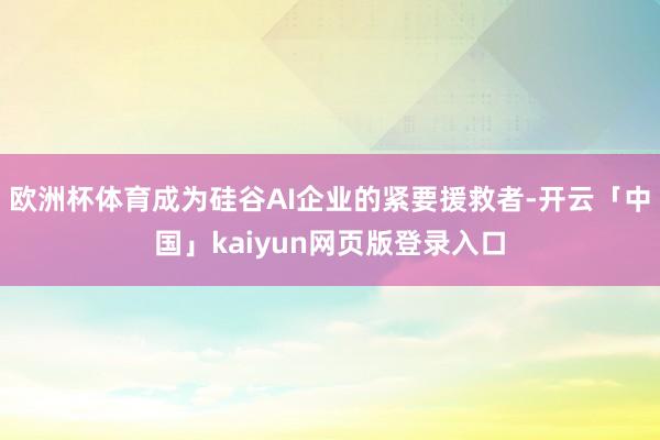 欧洲杯体育成为硅谷AI企业的紧要援救者-开云「中国」kaiyun网页版登录入口