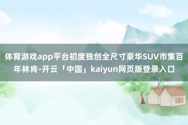 体育游戏app平台初度独创全尺寸豪华SUV市集百年林肯-开云「中国」kaiyun网页版登录入口