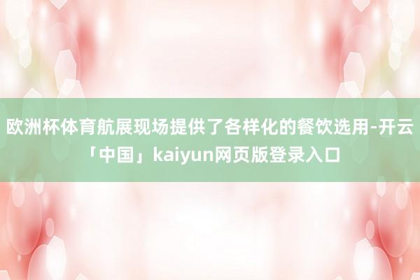 欧洲杯体育航展现场提供了各样化的餐饮选用-开云「中国」kaiyun网页版登录入口