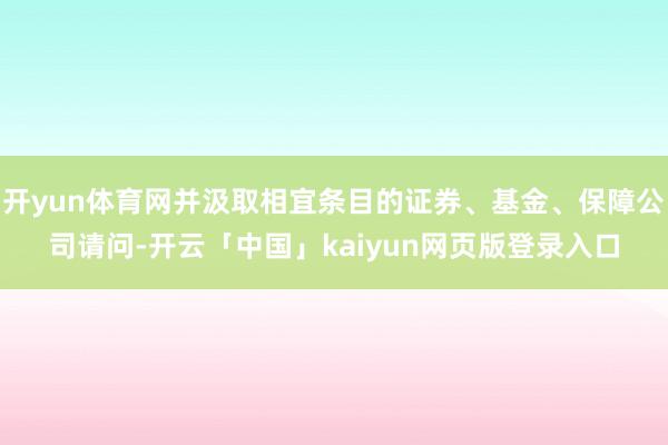 开yun体育网并汲取相宜条目的证券、基金、保障公司请问-开云「中国」kaiyun网页版登录入口