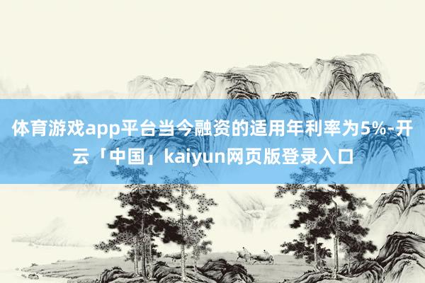体育游戏app平台当今融资的适用年利率为5%-开云「中国」kaiyun网页版登录入口