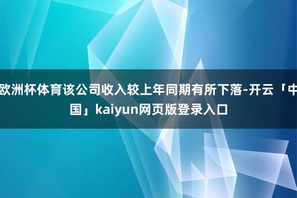 欧洲杯体育该公司收入较上年同期有所下落-开云「中国」kaiyun网页版登录入口