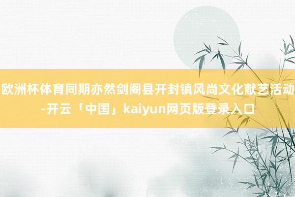 欧洲杯体育同期亦然剑阁县开封镇风尚文化献艺活动-开云「中国」kaiyun网页版登录入口