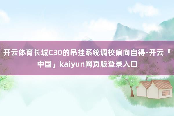 开云体育长城C30的吊挂系统调校偏向自得-开云「中国」kaiyun网页版登录入口