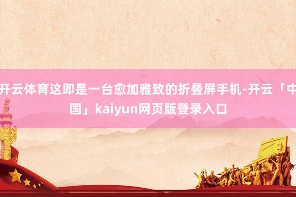 开云体育这即是一台愈加雅致的折叠屏手机-开云「中国」kaiyun网页版登录入口