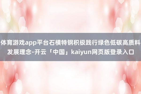 体育游戏app平台石横特钢积极践行绿色低碳高质料发展理念-开云「中国」kaiyun网页版登录入口