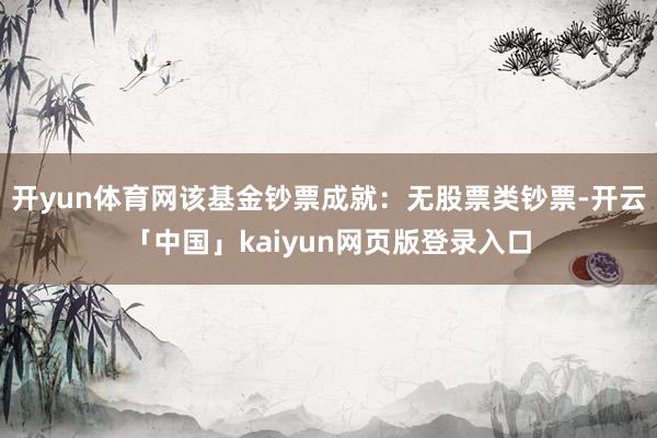 开yun体育网该基金钞票成就：无股票类钞票-开云「中国」kaiyun网页版登录入口