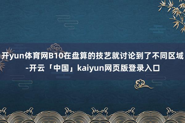 开yun体育网B10在盘算的技艺就讨论到了不同区域-开云「中国」kaiyun网页版登录入口