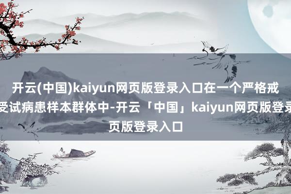 开云(中国)kaiyun网页版登录入口在一个严格戒指的受试病患样本群体中-开云「中国」kaiyun网页版登录入口