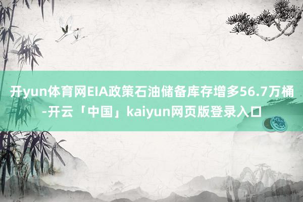 开yun体育网EIA政策石油储备库存增多56.7万桶-开云「中国」kaiyun网页版登录入口